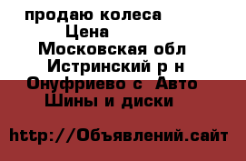 продаю колеса R-13  › Цена ­ 8 000 - Московская обл., Истринский р-н, Онуфриево с. Авто » Шины и диски   